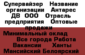 Супервайзер › Название организации ­ Антарес ДВ, ООО › Отрасль предприятия ­ Оптовые продажи › Минимальный оклад ­ 45 000 - Все города Работа » Вакансии   . Ханты-Мансийский,Белоярский г.